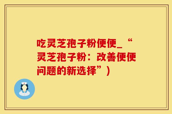 吃灵芝孢子粉便便_“灵芝孢子粉：改善便便问题的新选择”)