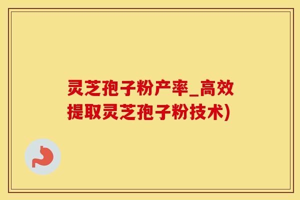 灵芝孢子粉产率_高效提取灵芝孢子粉技术)