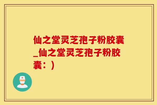 仙之堂灵芝孢子粉胶囊_仙之堂灵芝孢子粉胶囊：)