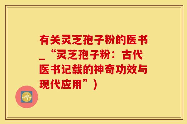 有关灵芝孢子粉的医书_“灵芝孢子粉：古代医书记载的神奇功效与现代应用”)
