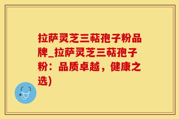拉萨灵芝三萜孢子粉品牌_拉萨灵芝三萜孢子粉：品质卓越，健康之选)