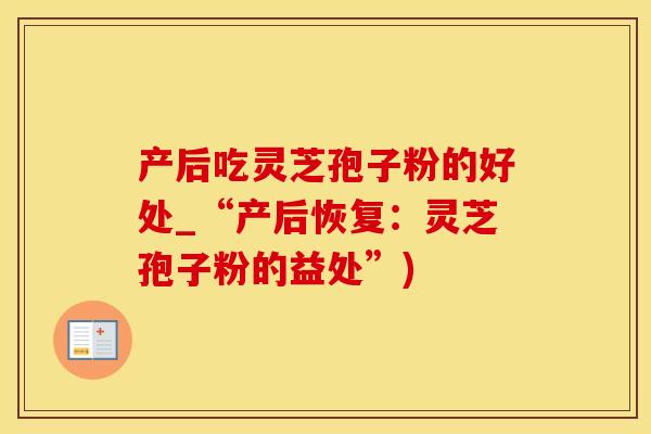 产后吃灵芝孢子粉的好处_“产后恢复：灵芝孢子粉的益处”)