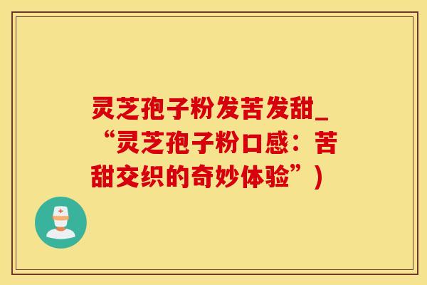 灵芝孢子粉发苦发甜_“灵芝孢子粉口感：苦甜交织的奇妙体验”)