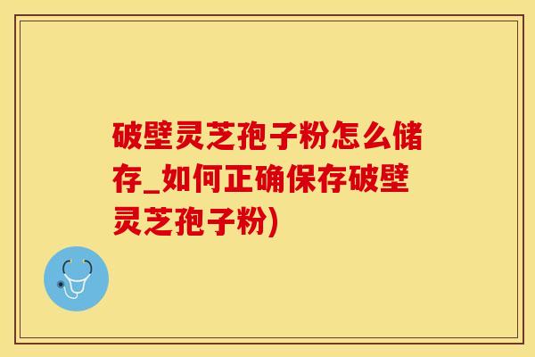 破壁灵芝孢子粉怎么储存_如何正确保存破壁灵芝孢子粉)