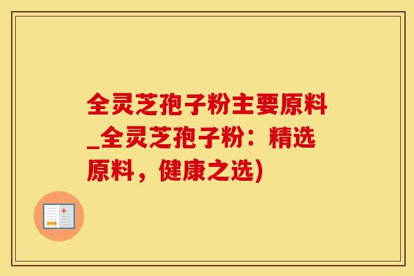 全灵芝孢子粉主要原料_全灵芝孢子粉：精选原料，健康之选)
