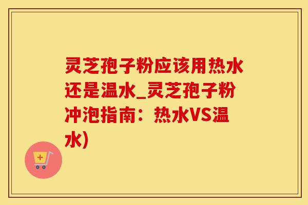 灵芝孢子粉应该用热水还是温水_灵芝孢子粉冲泡指南：热水VS温水)