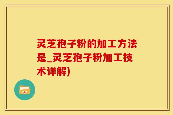 灵芝孢子粉的加工方法是_灵芝孢子粉加工技术详解)