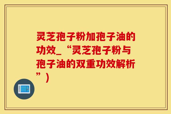 灵芝孢子粉加孢子油的功效_“灵芝孢子粉与孢子油的双重功效解析”) 灵芝孢子粉加孢子油的功效_“灵芝孢子粉与孢子油的双重功效解析”)