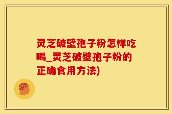 灵芝破壁孢子粉怎样吃喝_灵芝破壁孢子粉的正确食用方法)
