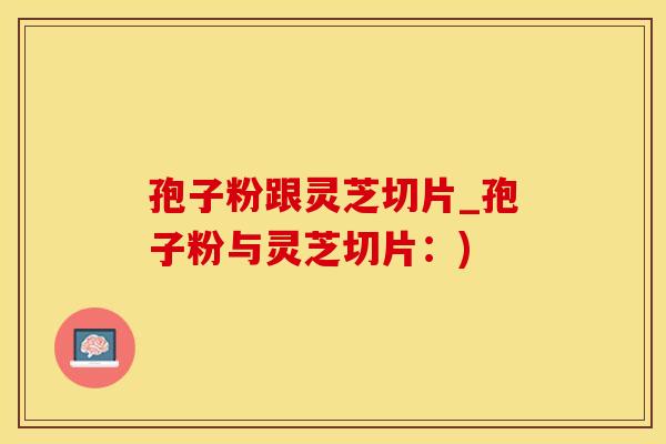 孢子粉跟灵芝切片_孢子粉与灵芝切片：)