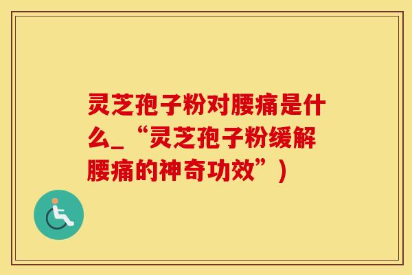 灵芝孢子粉对腰痛是什么_“灵芝孢子粉缓解腰痛的神奇功效”)