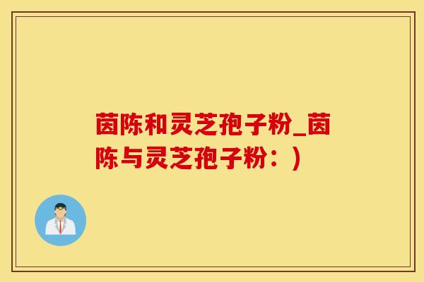 茵陈和灵芝孢子粉_茵陈与灵芝孢子粉：)