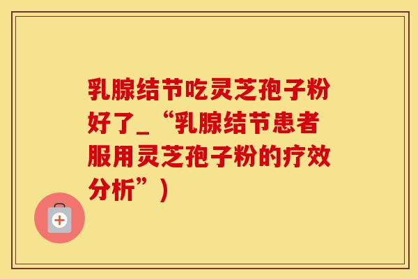 乳腺结节吃灵芝孢子粉好了_“乳腺结节患者服用灵芝孢子粉的疗效分析”)