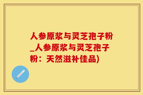 人参原浆与灵芝孢子粉_人参原浆与灵芝孢子粉：天然滋补佳品)
