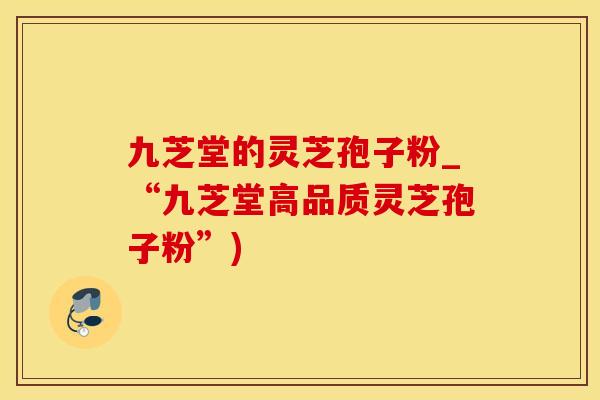九芝堂的灵芝孢子粉_“九芝堂高品质灵芝孢子粉”)