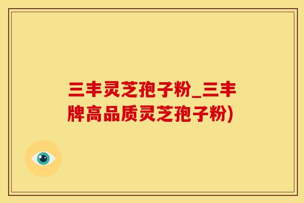 三丰灵芝孢子粉_三丰牌高品质灵芝孢子粉)