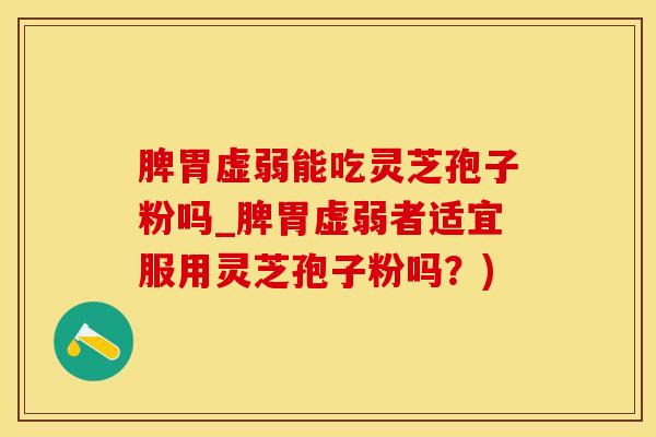 脾胃虚弱能吃灵芝孢子粉吗_脾胃虚弱者适宜服用灵芝孢子粉吗？)