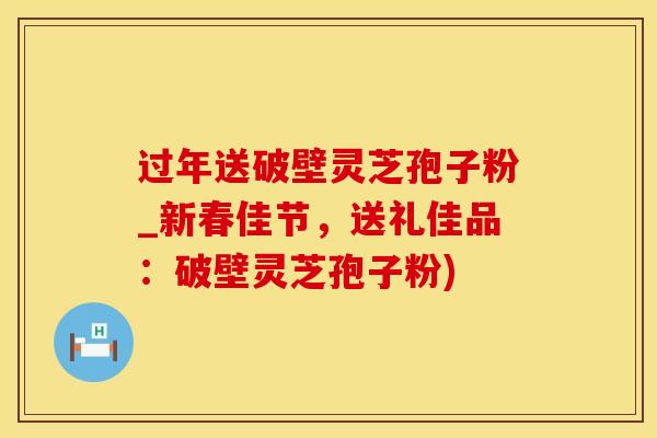 过年送破壁灵芝孢子粉_新春佳节，送礼佳品：破壁灵芝孢子粉)