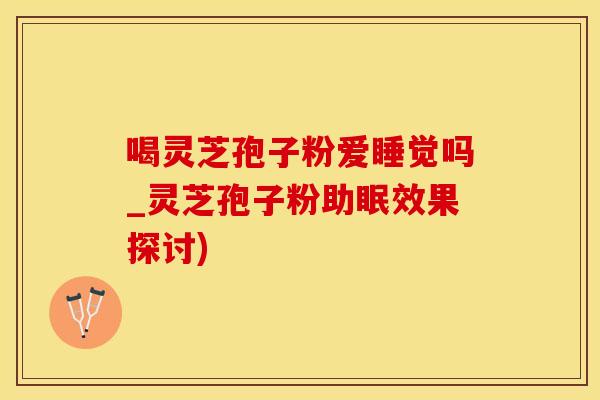 喝灵芝孢子粉爱睡觉吗_灵芝孢子粉助眠效果探讨)