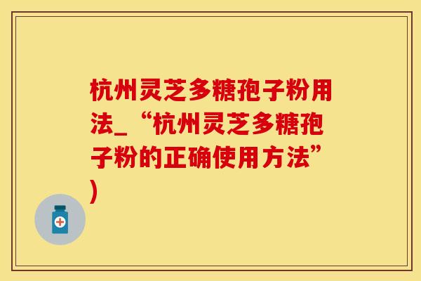 杭州灵芝多糖孢子粉用法_“杭州灵芝多糖孢子粉的正确使用方法”)