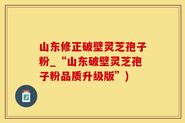 山东修正破壁灵芝孢子粉_“山东破壁灵芝孢子粉品质升级版”)