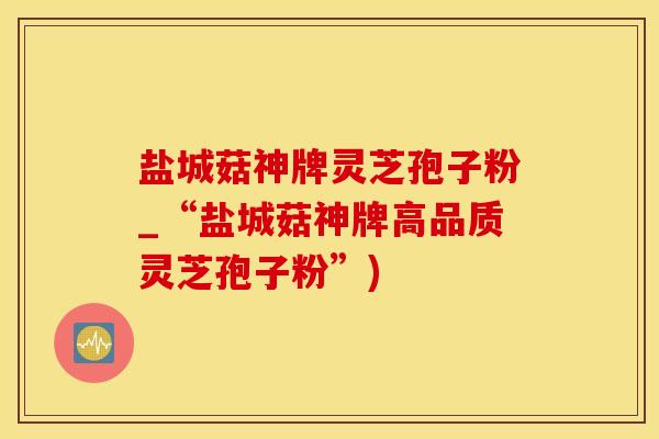 盐城菇神牌灵芝孢子粉_“盐城菇神牌高品质灵芝孢子粉”)