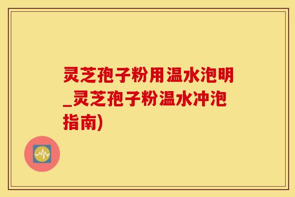 灵芝孢子粉用温水泡明_灵芝孢子粉温水冲泡指南)