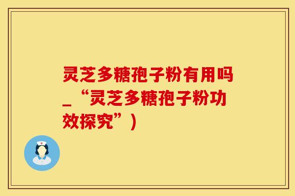 灵芝多糖孢子粉有用吗_“灵芝多糖孢子粉功效探究”)