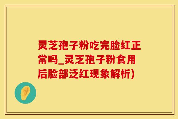 灵芝孢子粉吃完脸红正常吗_灵芝孢子粉食用后脸部泛红现象解析) 灵芝孢子粉吃完脸红正常吗_灵芝孢子粉食用后脸部泛红现象解析)