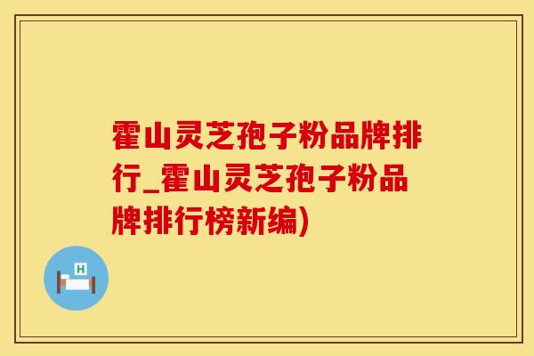 霍山灵芝孢子粉品牌排行_霍山灵芝孢子粉品牌排行榜新编)