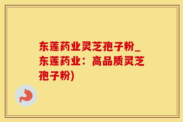 东莲药业灵芝孢子粉_东莲药业：高品质灵芝孢子粉)