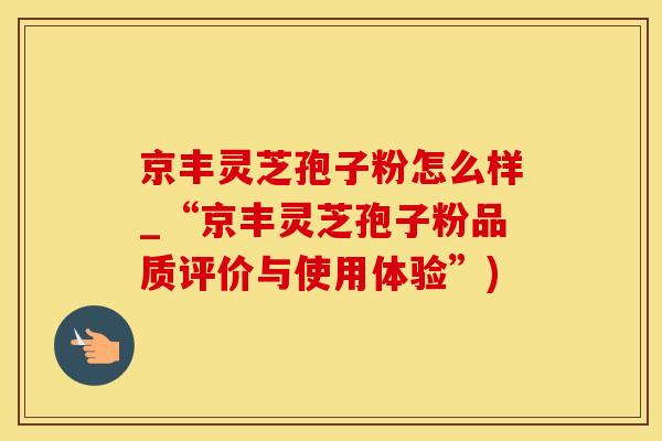 京丰灵芝孢子粉怎么样_“京丰灵芝孢子粉品质评价与使用体验”)