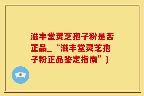 滋丰堂灵芝孢子粉是否正品_“滋丰堂灵芝孢子粉正品鉴定指南”) 滋丰堂灵芝孢子粉是否正品_“滋丰堂灵芝孢子粉正品鉴定指南”)
