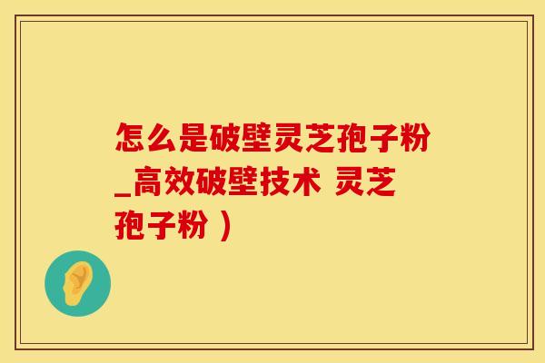 怎么是破壁灵芝孢子粉_高效破壁技术 灵芝孢子粉 )