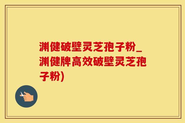 渊健破壁灵芝孢子粉_渊健牌高效破壁灵芝孢子粉)