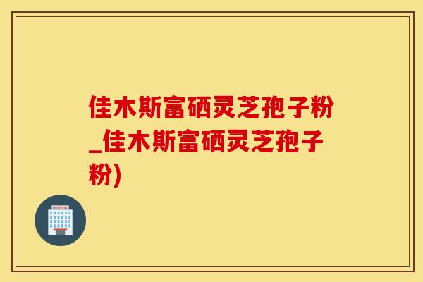 佳木斯富硒灵芝孢子粉_佳木斯富硒灵芝孢子粉) 佳木斯富硒灵芝孢子粉_佳木斯富硒灵芝孢子粉)