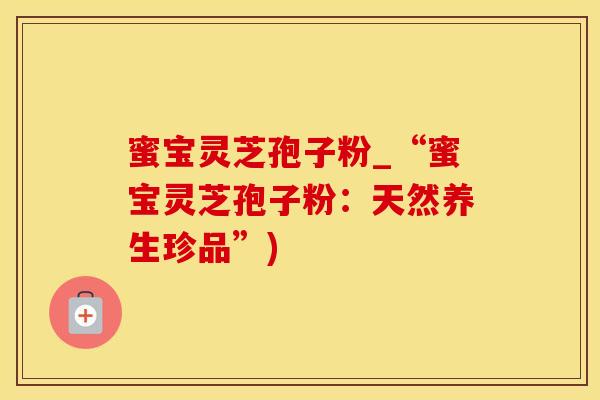 蜜宝灵芝孢子粉_“蜜宝灵芝孢子粉：天然养生珍品”)