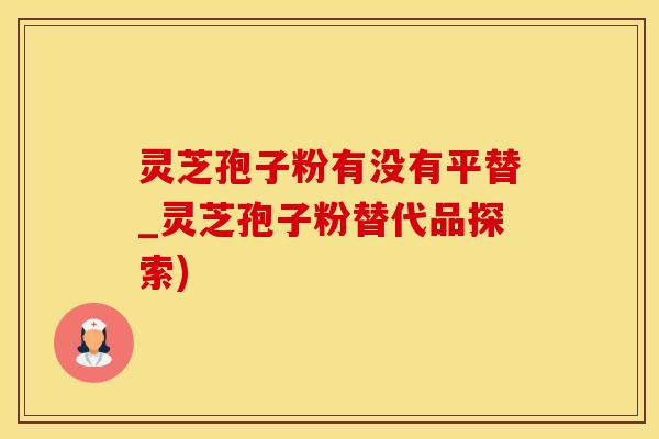 灵芝孢子粉有没有平替_灵芝孢子粉替代品探索)