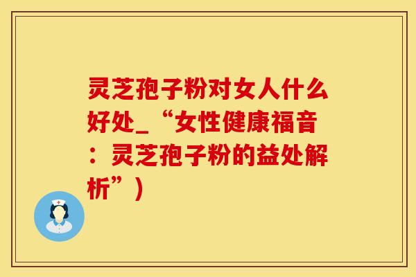 灵芝孢子粉对女人什么好处_“女性健康福音：灵芝孢子粉的益处解析”)