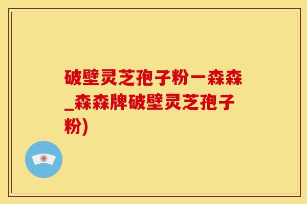 破壁灵芝孢子粉一森森_森森牌破壁灵芝孢子粉)