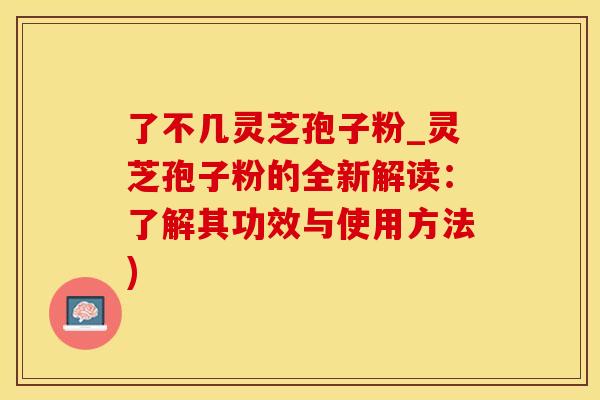 了不几灵芝孢子粉_灵芝孢子粉的全新解读：了解其功效与使用方法)