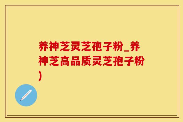 养神芝灵芝孢子粉_养神芝高品质灵芝孢子粉)