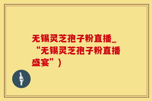 无锡灵芝孢子粉直播_“无锡灵芝孢子粉直播盛宴”)