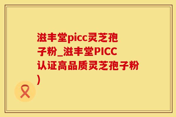 滋丰堂picc灵芝孢子粉_滋丰堂PICC认证高品质灵芝孢子粉)