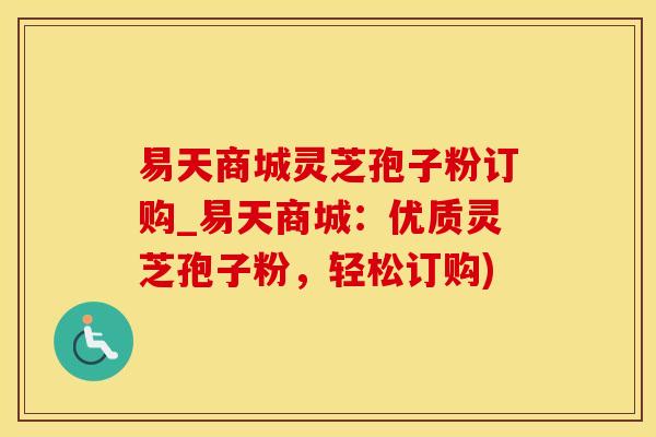 易天商城灵芝孢子粉订购_易天商城：优质灵芝孢子粉，轻松订购)