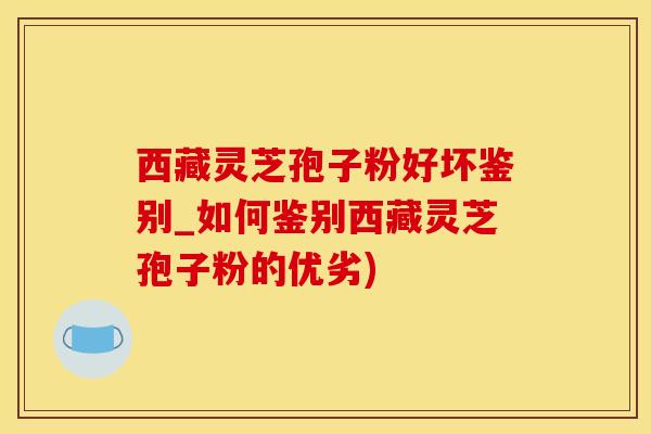 西藏灵芝孢子粉好坏鉴别_如何鉴别西藏灵芝孢子粉的优劣)