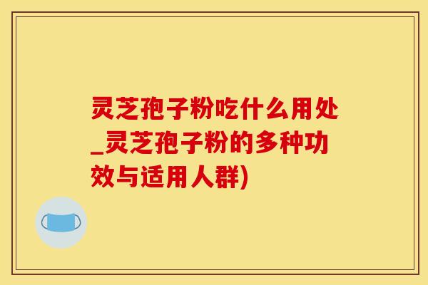 灵芝孢子粉吃什么用处_灵芝孢子粉的多种功效与适用人群)