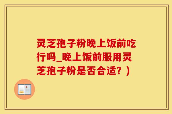 灵芝孢子粉晚上饭前吃行吗_晚上饭前服用灵芝孢子粉是否合适？)