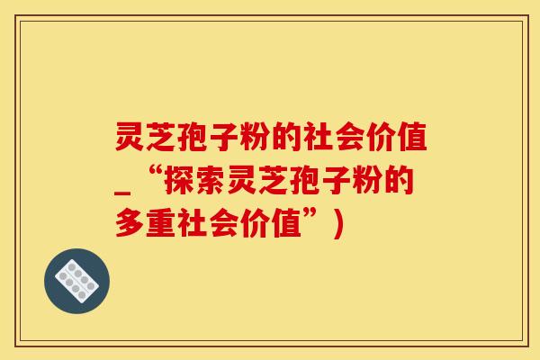 灵芝孢子粉的社会价值_“探索灵芝孢子粉的多重社会价值”)