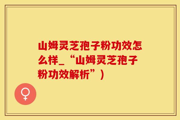 山姆灵芝孢子粉功效怎么样_“山姆灵芝孢子粉功效解析”)